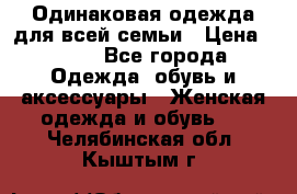 Одинаковая одежда для всей семьи › Цена ­ 500 - Все города Одежда, обувь и аксессуары » Женская одежда и обувь   . Челябинская обл.,Кыштым г.